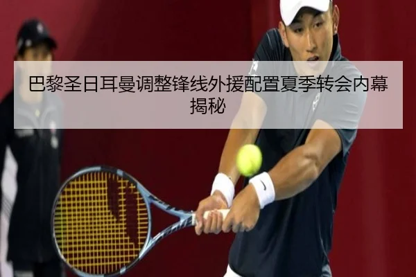 巴黎圣日耳曼调整锋线外援配置夏季转会内幕揭秘 - mgsport